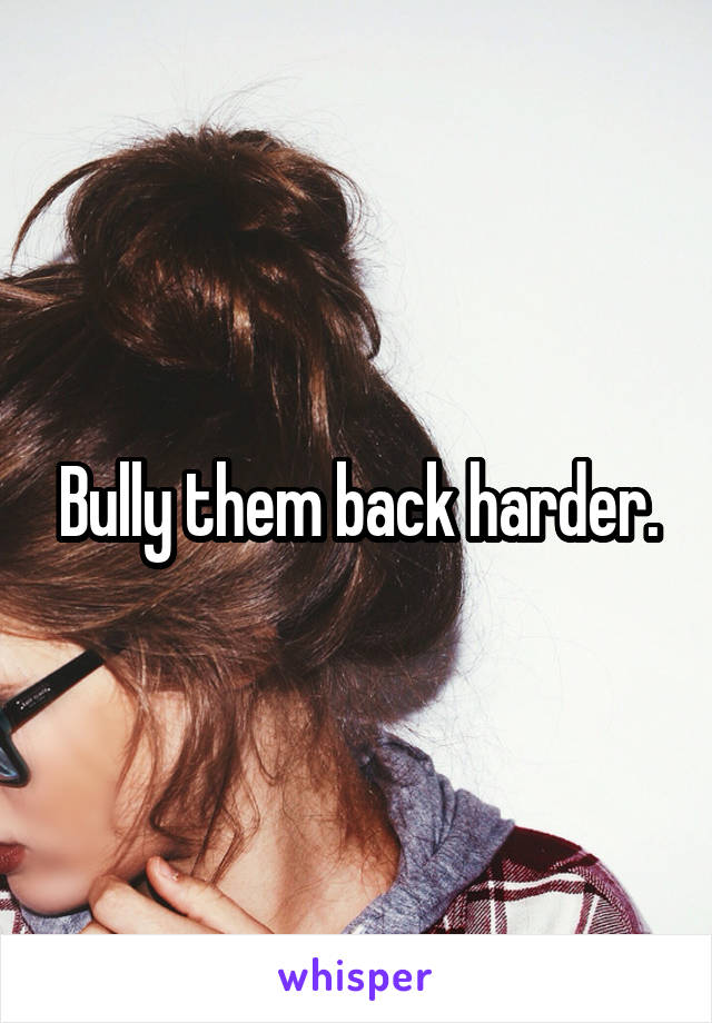 Bully them back harder.