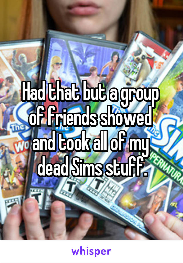 Had that but a group 
of friends showed 
and took all of my 
dead Sims stuff.