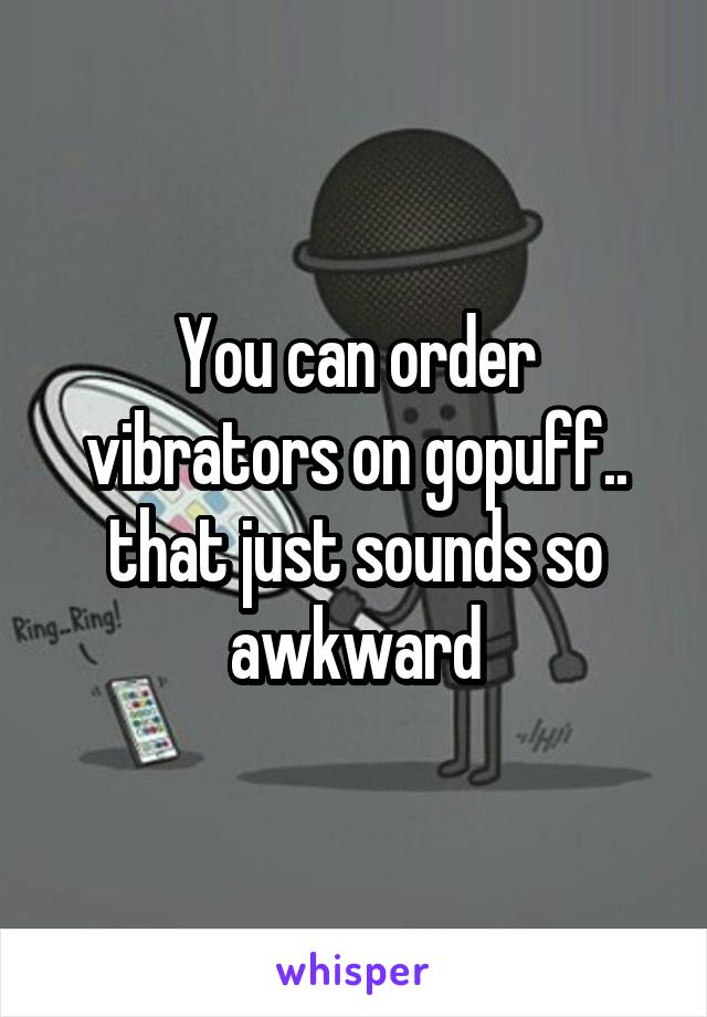 You can order vibrators on gopuff.. that just sounds so awkward