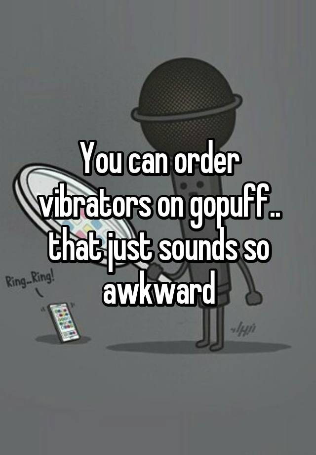 You can order vibrators on gopuff.. that just sounds so awkward