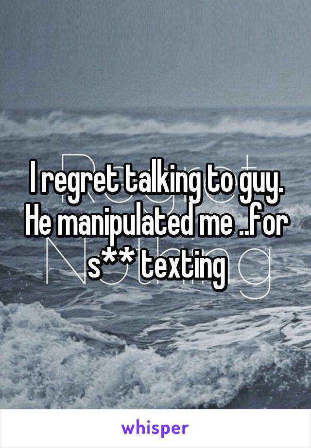 I regret talking to guy. He manipulated me ..for s** texting