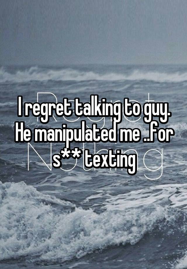 I regret talking to guy. He manipulated me ..for s** texting