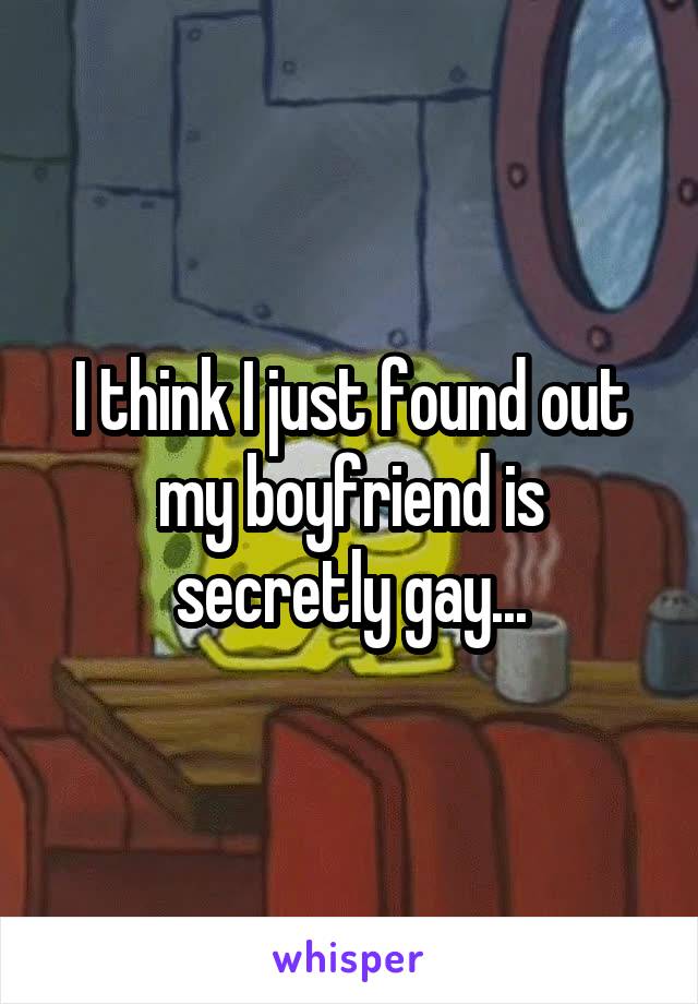 I think I just found out my boyfriend is secretly gay...