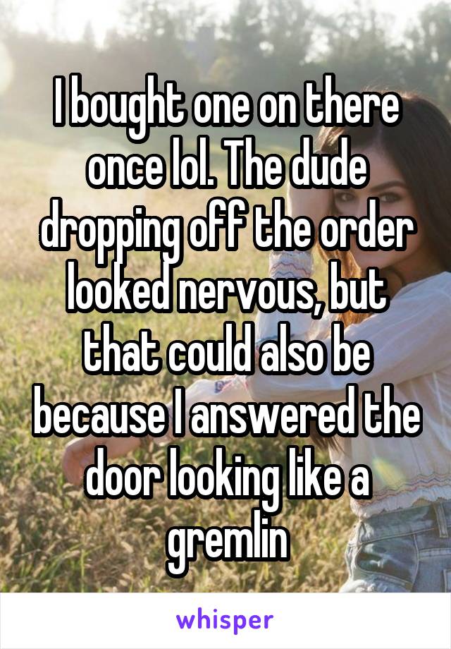 I bought one on there once lol. The dude dropping off the order looked nervous, but that could also be because I answered the door looking like a gremlin