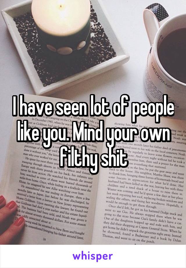 I have seen lot of people like you. Mind your own filthy shit