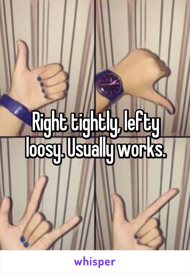 Right tightly, lefty loosy. Usually works.