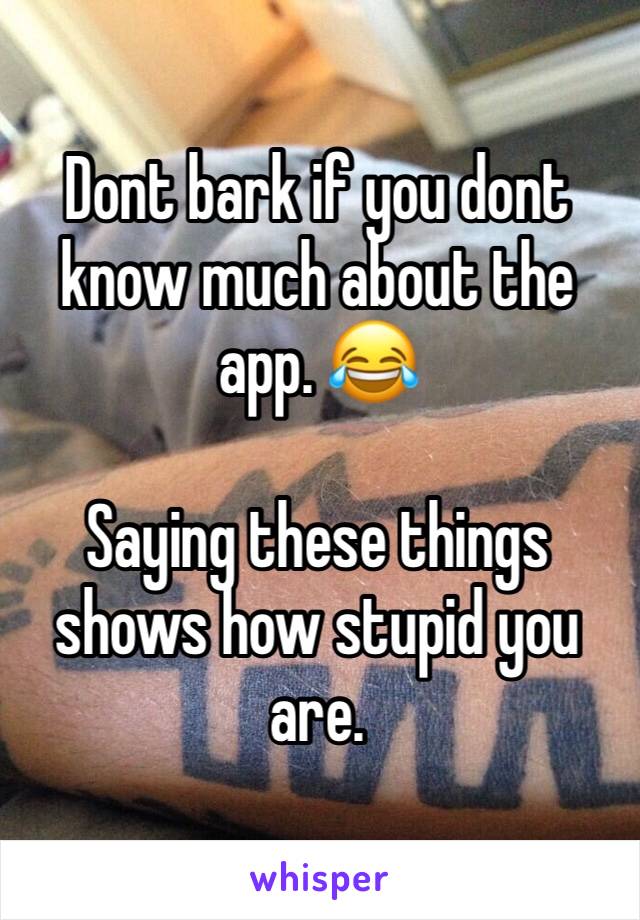 Dont bark if you dont know much about the app. 😂

Saying these things shows how stupid you are. 