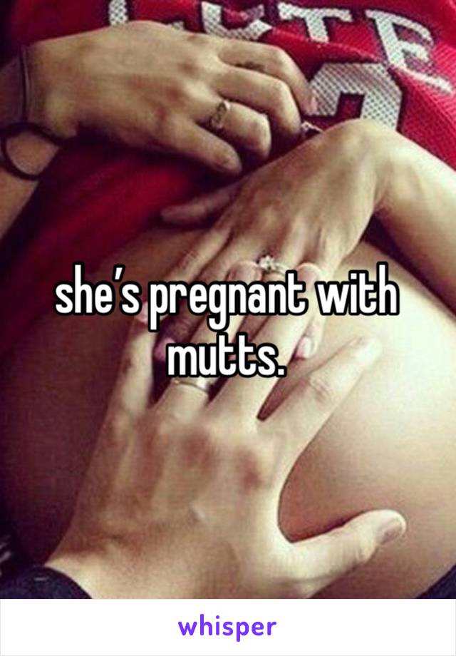 she’s pregnant with mutts.