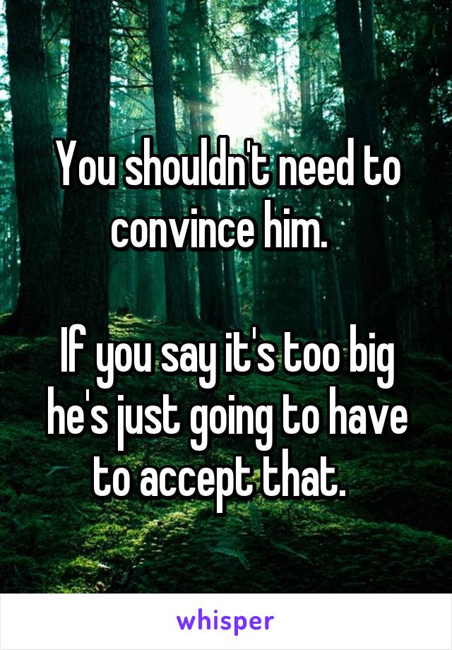 You shouldn't need to convince him.  

If you say it's too big he's just going to have to accept that.  