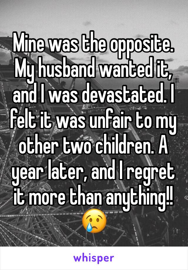 Mine was the opposite. My husband wanted it, and I was devastated. I felt it was unfair to my other two children. A year later, and I regret it more than anything!! 😢