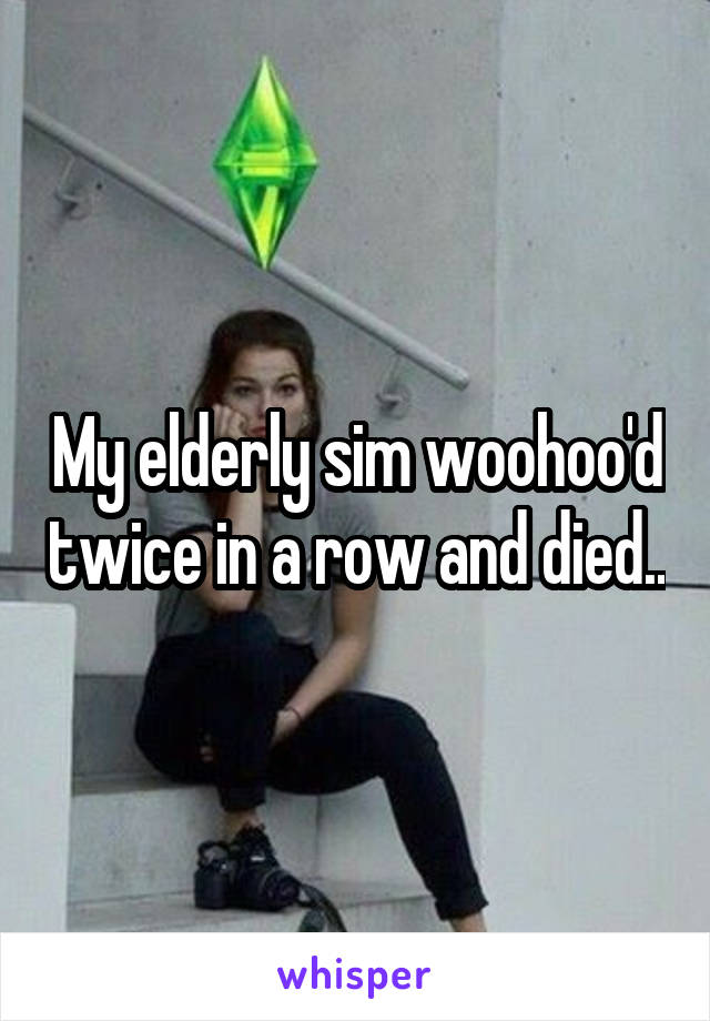 My elderly sim woohoo'd twice in a row and died..