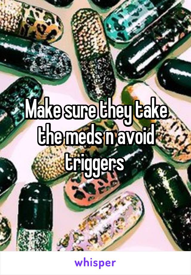 Make sure they take the meds n avoid triggers 