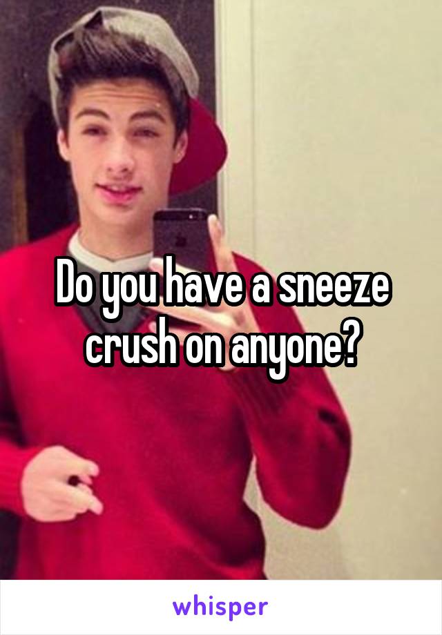 Do you have a sneeze crush on anyone?