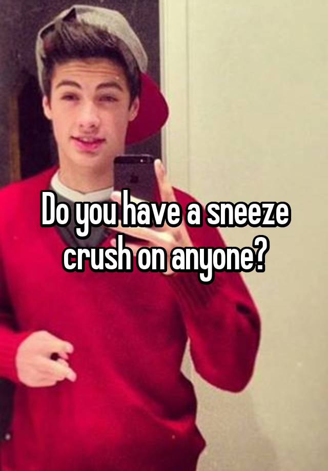 Do you have a sneeze crush on anyone?