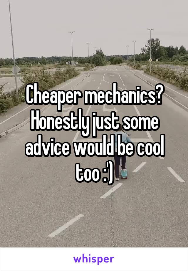 Cheaper mechanics? Honestly just some advice would be cool too :')