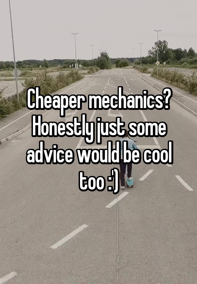 Cheaper mechanics? Honestly just some advice would be cool too :')