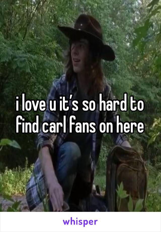 i love u it’s so hard to find carl fans on here