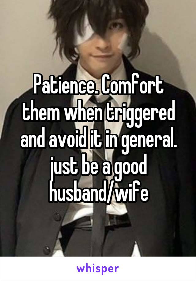 Patience. Comfort them when triggered and avoid it in general. just be a good husband/wife