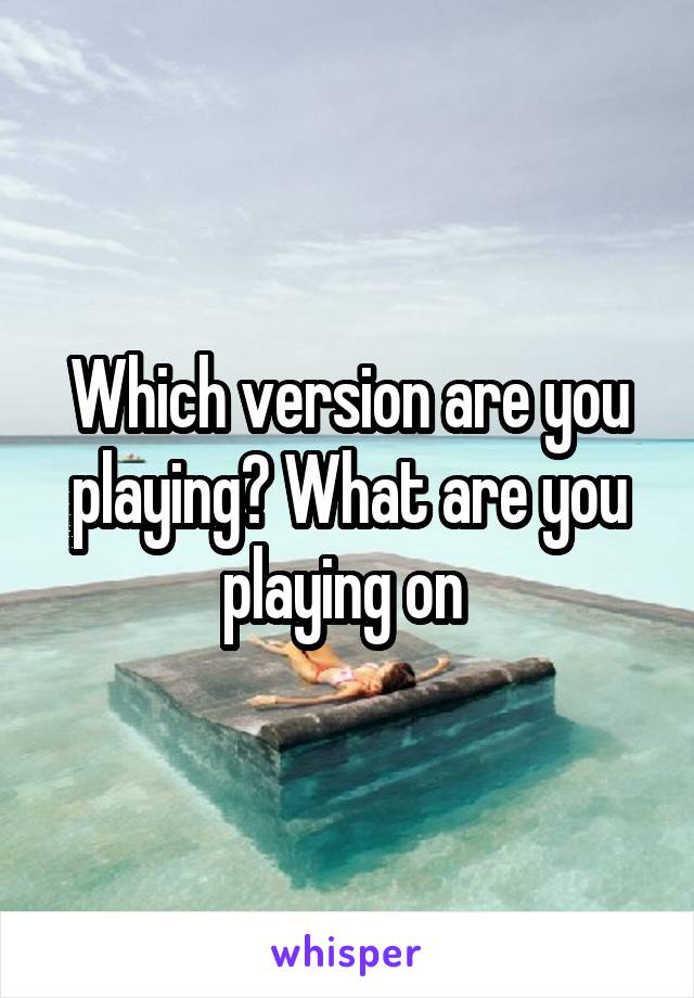 Which version are you playing? What are you playing on 