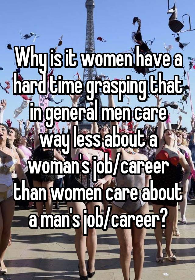 Why is it women have a hard time grasping that in general men care way less about a woman's job/career than women care about a man's job/career?