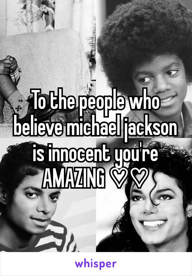 To the people who believe michael jackson is innocent you're AMAZING ♡♡