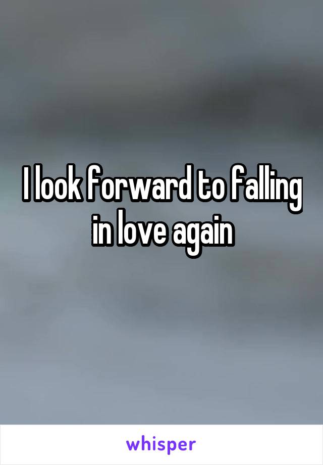 I look forward to falling in love again
