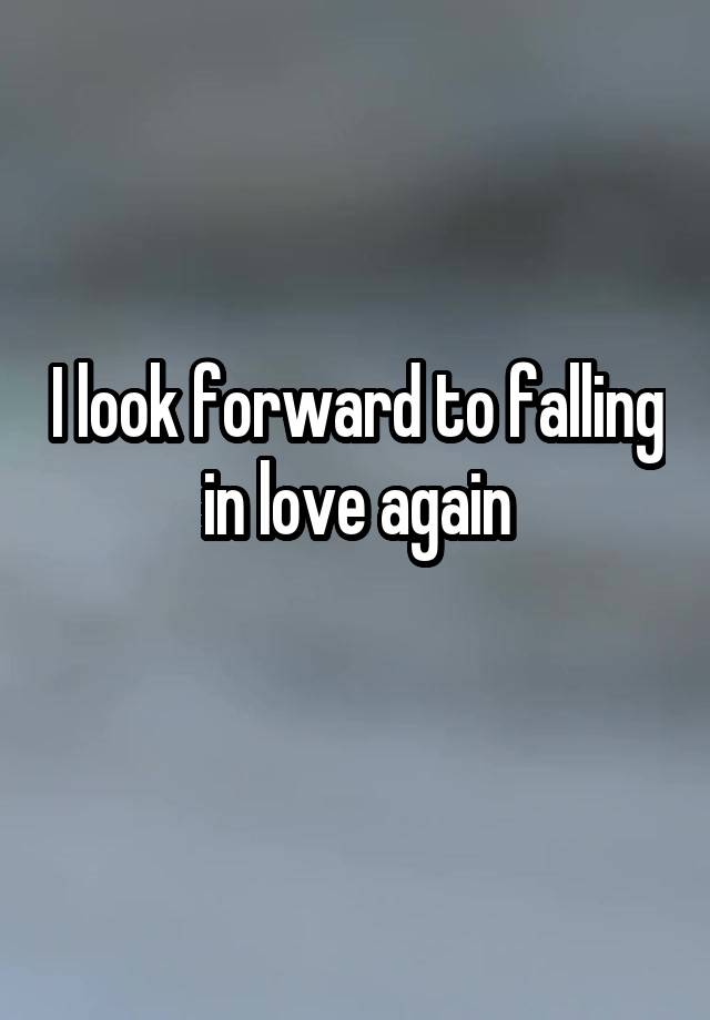 I look forward to falling in love again
