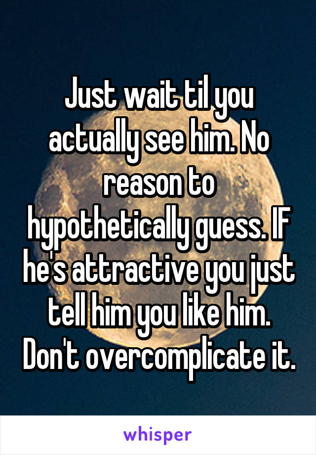 Just wait til you actually see him. No reason to hypothetically guess. IF he's attractive you just tell him you like him. Don't overcomplicate it.