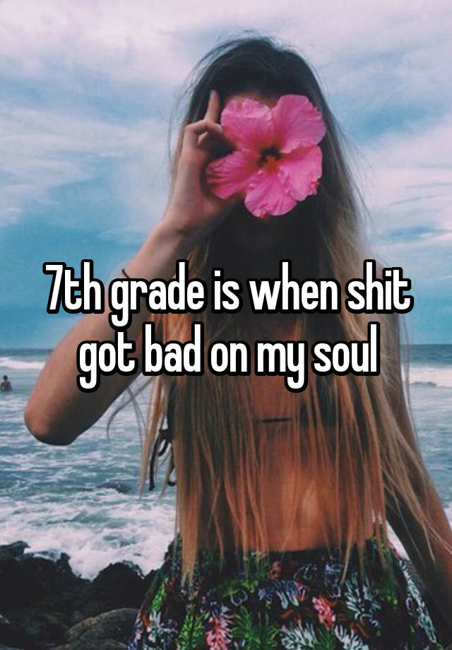 7th grade is when shit got bad on my soul