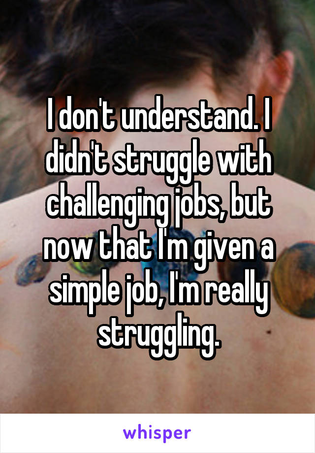 I don't understand. I didn't struggle with challenging jobs, but now that I'm given a simple job, I'm really struggling.