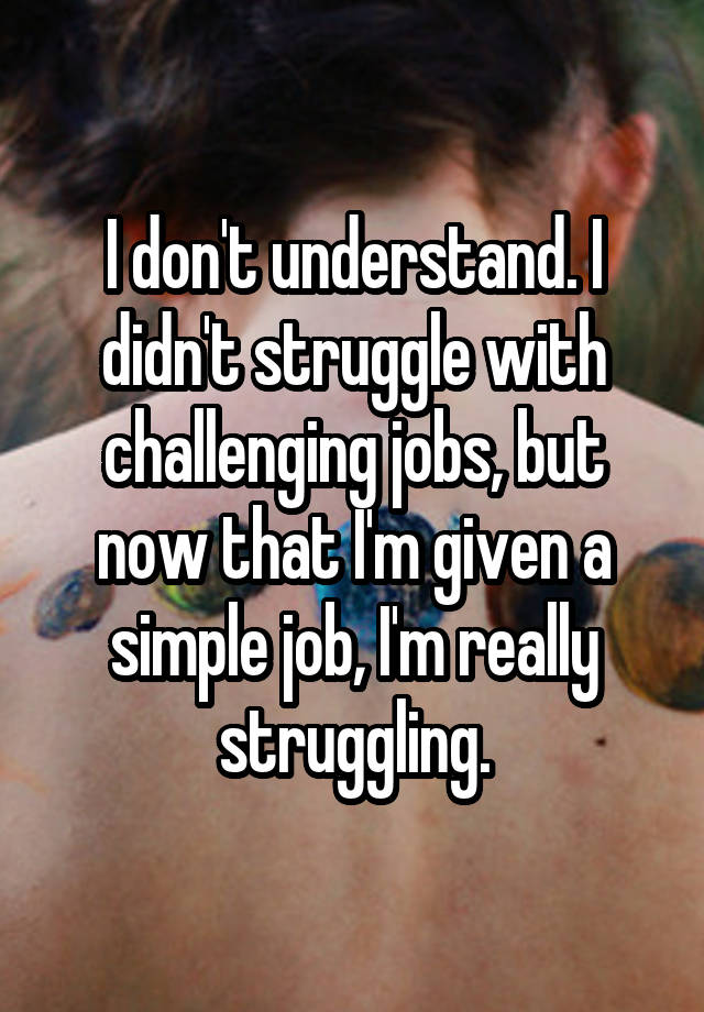 I don't understand. I didn't struggle with challenging jobs, but now that I'm given a simple job, I'm really struggling.