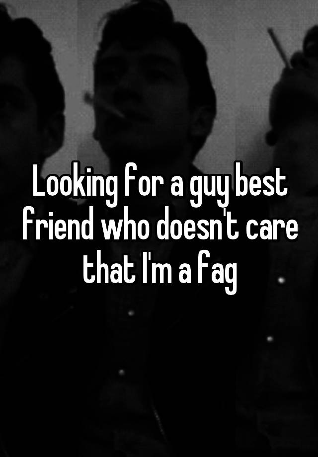 Looking for a guy best friend who doesn't care that I'm a fag