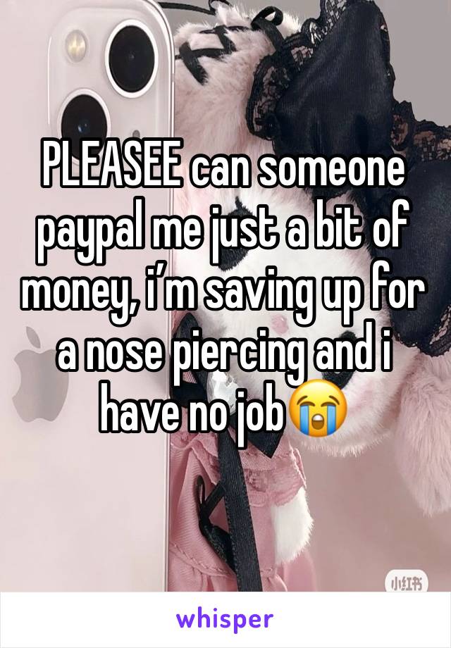 PLEASEE can someone paypal me just a bit of money, i’m saving up for a nose piercing and i have no job😭
