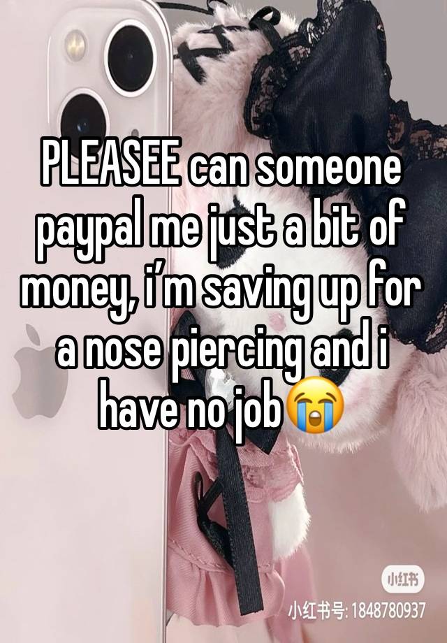 PLEASEE can someone paypal me just a bit of money, i’m saving up for a nose piercing and i have no job😭
