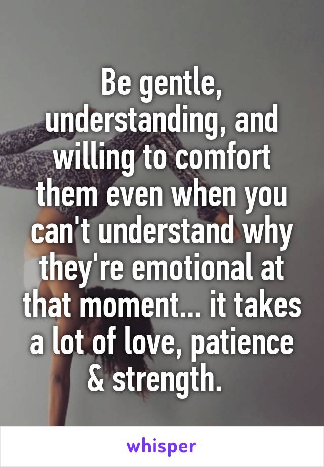 Be gentle, understanding, and willing to comfort them even when you can't understand why they're emotional at that moment... it takes a lot of love, patience & strength.  