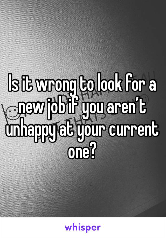 Is it wrong to look for a new job if you aren’t unhappy at your current one? 