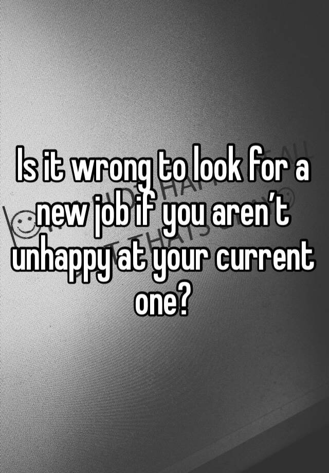 Is it wrong to look for a new job if you aren’t unhappy at your current one? 