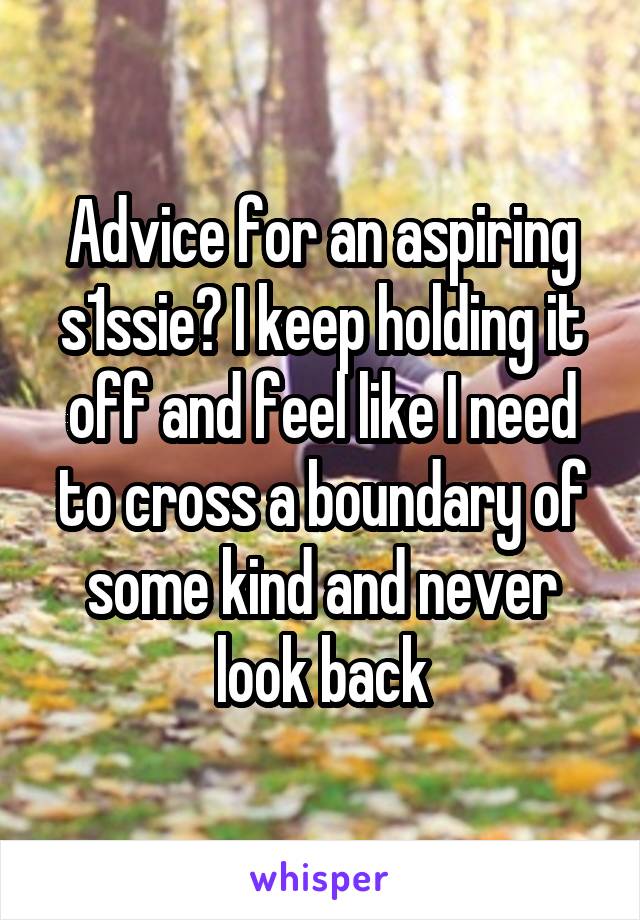 Advice for an aspiring s1ssie? I keep holding it off and feel like I need to cross a boundary of some kind and never look back