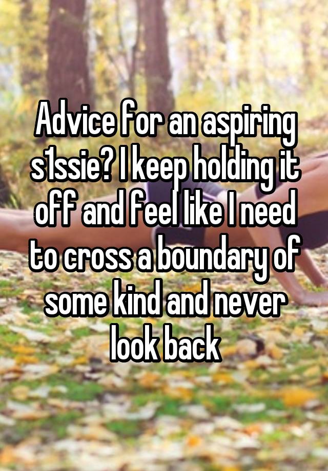 Advice for an aspiring s1ssie? I keep holding it off and feel like I need to cross a boundary of some kind and never look back