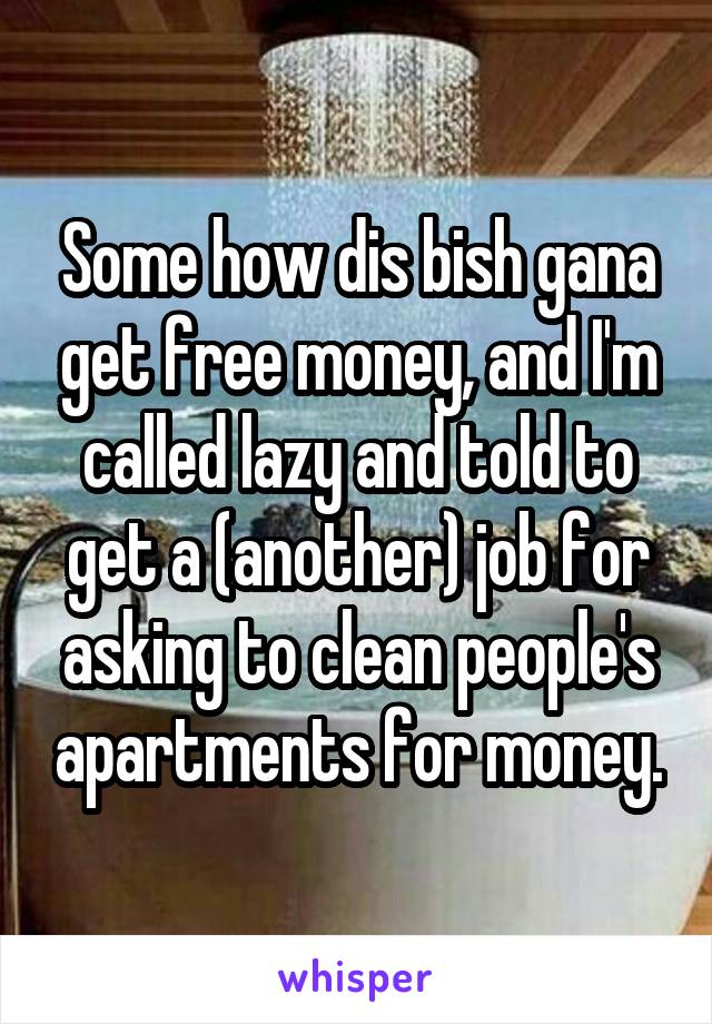 Some how dis bish gana get free money, and I'm called lazy and told to get a (another) job for asking to clean people's apartments for money.