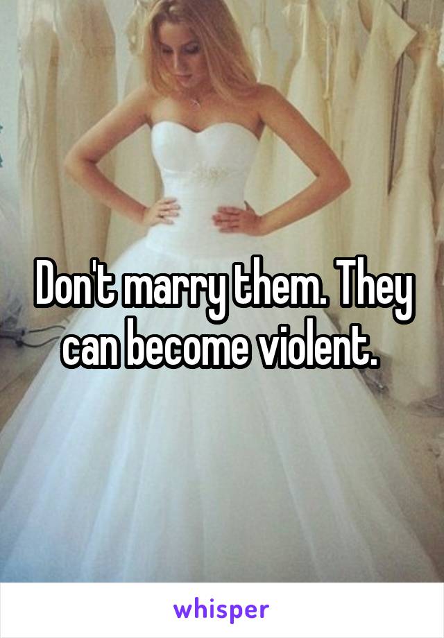 Don't marry them. They can become violent. 