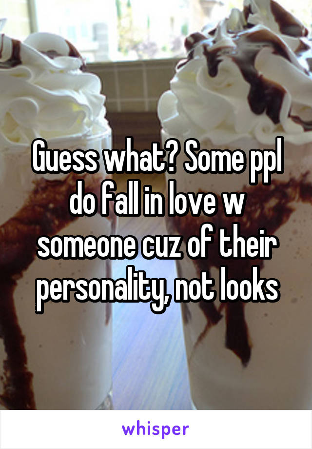 Guess what? Some ppl do fall in love w someone cuz of their personality, not looks