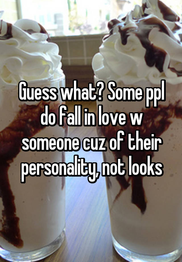 Guess what? Some ppl do fall in love w someone cuz of their personality, not looks