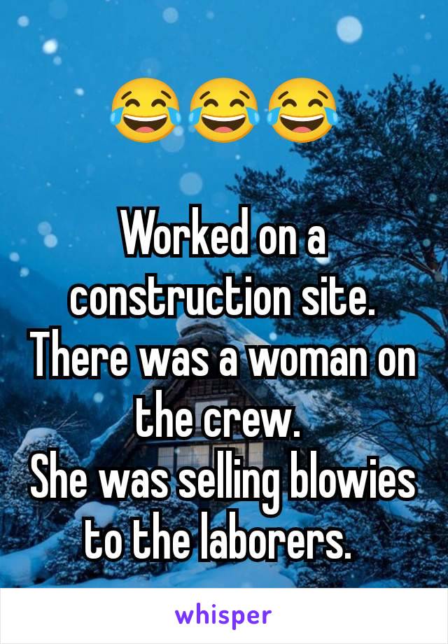 😂😂😂

Worked on a construction site. There was a woman on the crew. 
She was selling blowies to the laborers. 