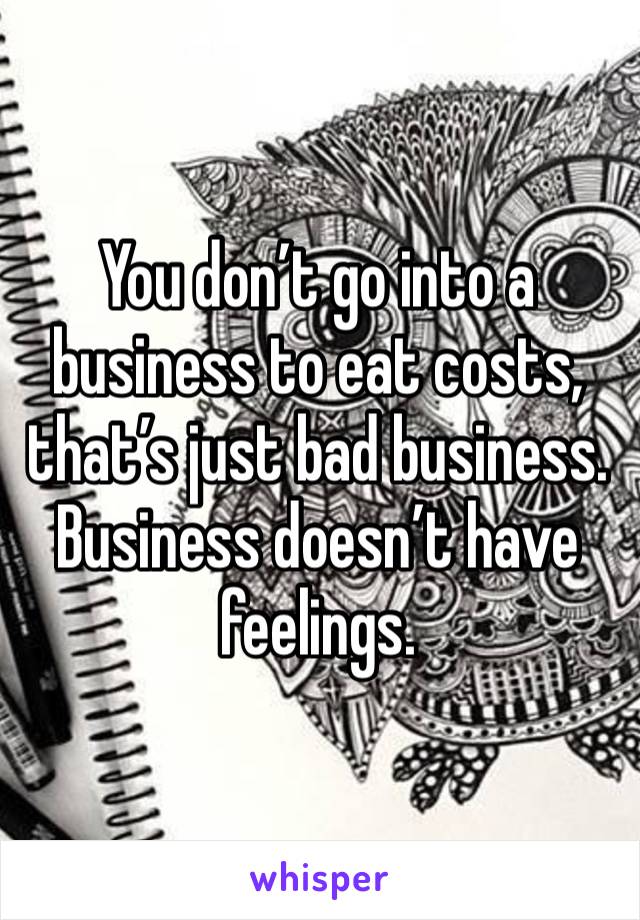 You don’t go into a business to eat costs, that’s just bad business.
Business doesn’t have feelings.