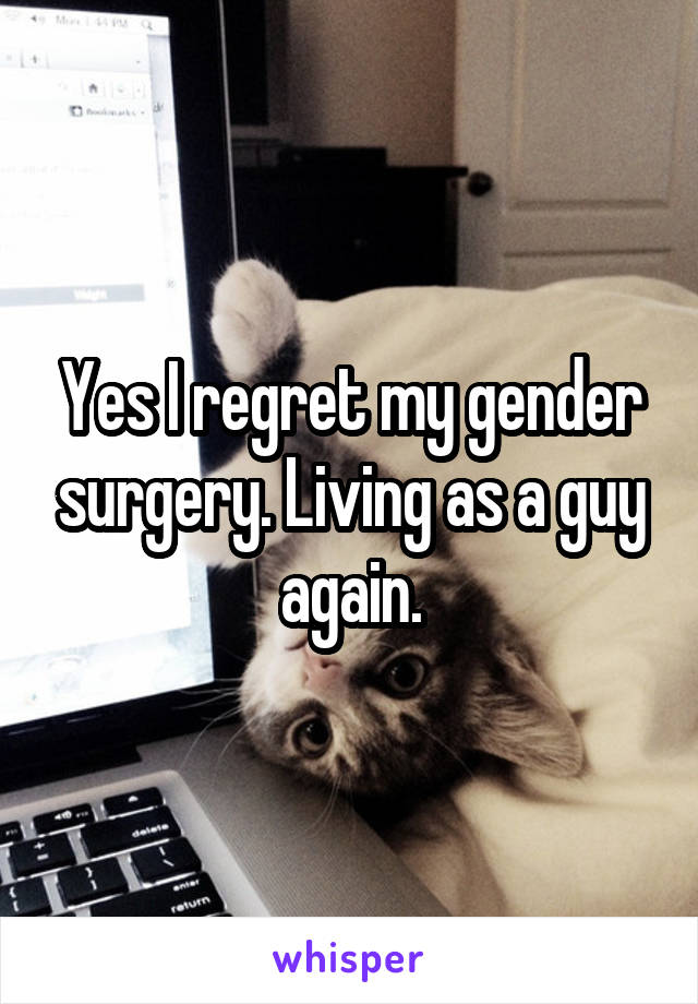 Yes I regret my gender surgery. Living as a guy again.