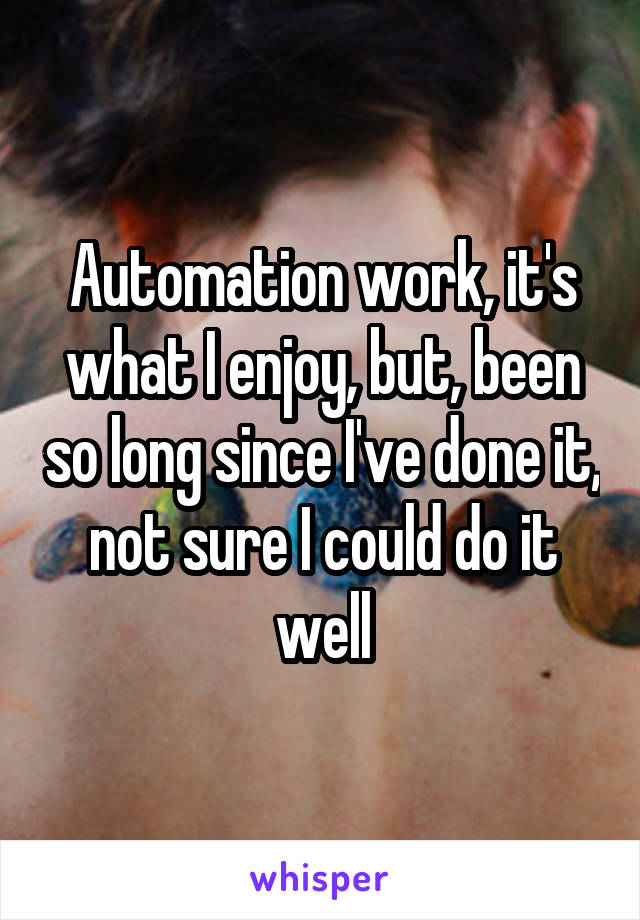 Automation work, it's what I enjoy, but, been so long since I've done it, not sure I could do it well