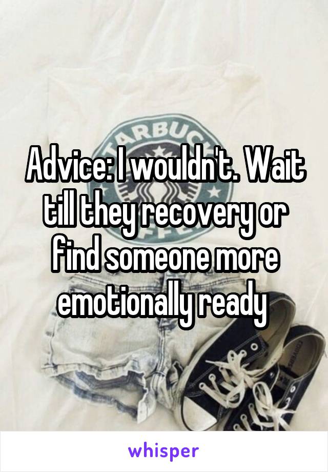 Advice: I wouldn't. Wait till they recovery or find someone more emotionally ready 