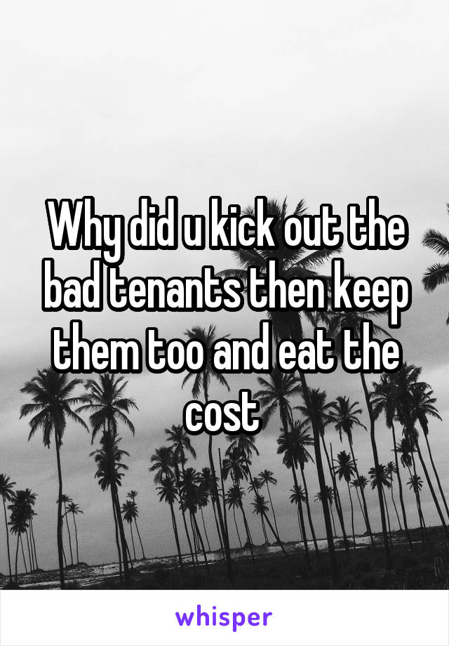 Why did u kick out the bad tenants then keep them too and eat the cost 