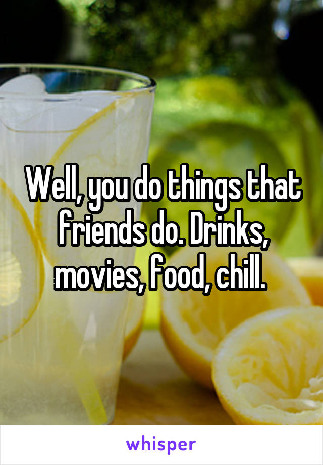 Well, you do things that friends do. Drinks, movies, food, chill. 